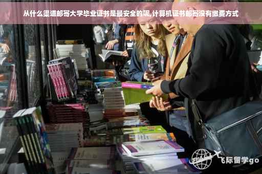 从什么渠道邮寄大学毕业证书是最安全的呢,计算机证书邮寄没有缴费方式