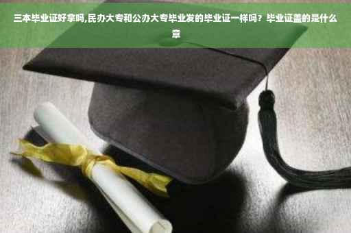 三本毕业证好拿吗,民办大专和公办大专毕业发的毕业证一样吗？毕业证盖的是什么章