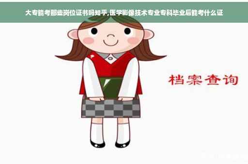 大专能考那些岗位证书吗知乎,医学影像技术专业专科毕业后能考什么证