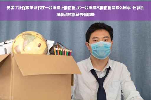 安装了社保数字证书在一台电脑上能使用,另一台电脑不能使用是怎么回事-计算机组装和维修证书有哪些