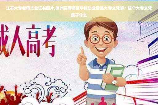 江苏大专老师毕业证书图片,徐州高等师范学校毕业后是大专文凭嘛？这个大专文凭属于什么