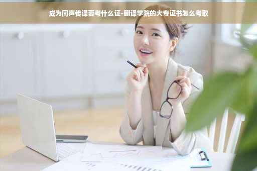 成为同声传译要考什么证-翻译学院的大专证书怎么考取