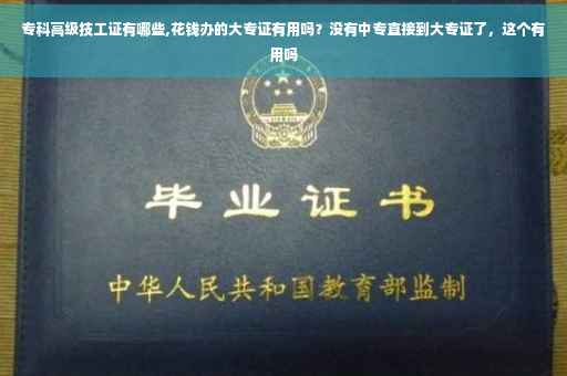专科高级技工证有哪些,花钱办的大专证有用吗？没有中专直接到大专证了，这个有用吗