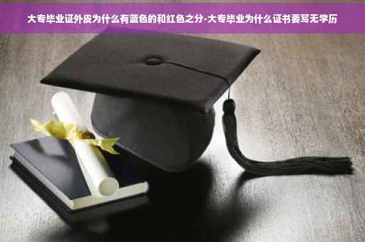 大专毕业证外皮为什么有蓝色的和红色之分-大专毕业为什么证书要写无学历