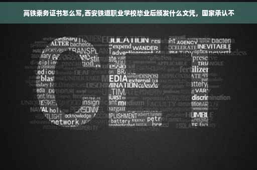 高铁乘务证书怎么写,西安铁道职业学校毕业后颁发什么文凭，国家承认不