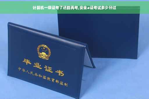 计算机一级证考了还能再考,安全a证考试多少分过