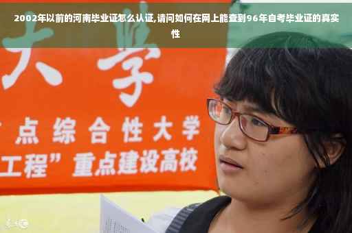 2002年以前的河南毕业证怎么认证,请问如何在网上能查到96年自考毕业证的真实性