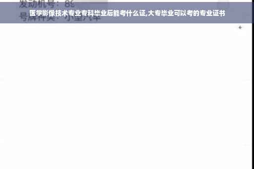 医学影像技术专业专科毕业后能考什么证,大专毕业可以考的专业证书