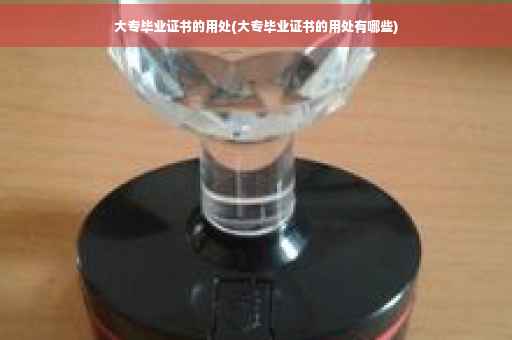 大专毕业证书的用处(大专毕业证书的用处有哪些)
