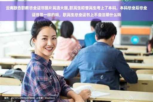 云南联合职教毕业证书图片高清大图,职高生和普高生考上了本科，本科毕业后毕业证书是一样的吗，职高生毕业证书上不会注明什么吗