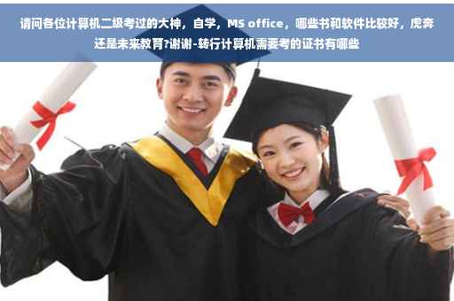 请问各位计算机二级考过的大神，自学，MS office，哪些书和软件比较好，虎奔还是未来教育?谢谢-转行计算机需要考的证书有哪些