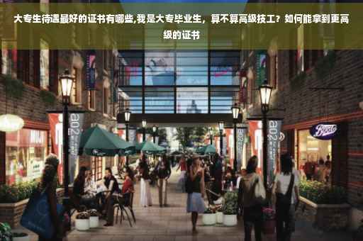 大专生待遇最好的证书有哪些,我是大专毕业生，算不算高级技工？如何能拿到更高级的证书