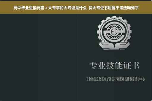高中毕业生读高技＋大专拿的大专证是什么-买大专证书也属于违法吗知乎