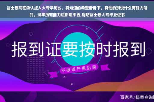 富士康现在承认成人大专学历么，真知道的希望告诉下，其他的别说什么有能力啥的，没学历有能力进都进不去,廊坊富士康大专毕业证书