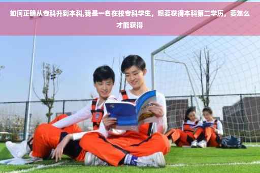 如何正确从专科升到本科,我是一名在校专科学生，想要获得本科第二学历，要怎么才能获得