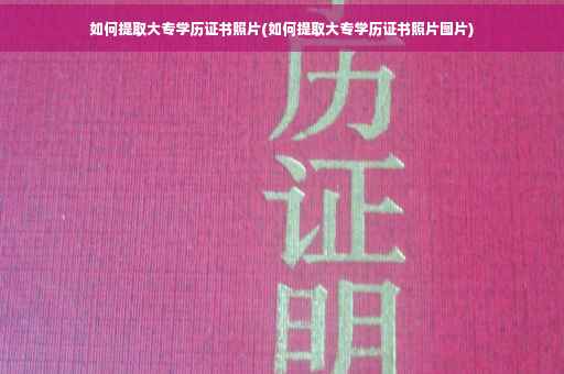 如何提取大专学历证书照片(如何提取大专学历证书照片图片)