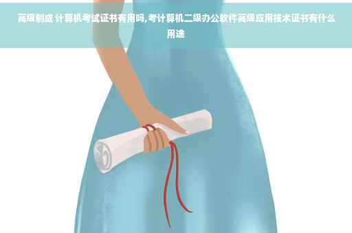 高级制成 计算机考试证书有用吗,考计算机二级办公软件高级应用技术证书有什么用途