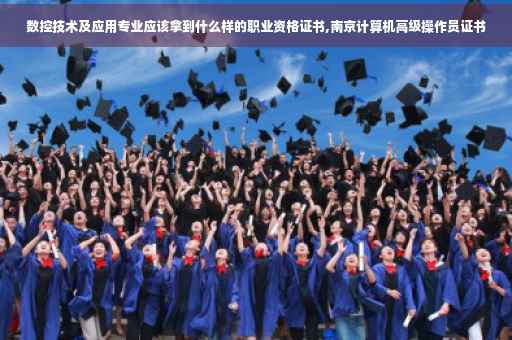 数控技术及应用专业应该拿到什么样的职业资格证书,南京计算机高级操作员证书