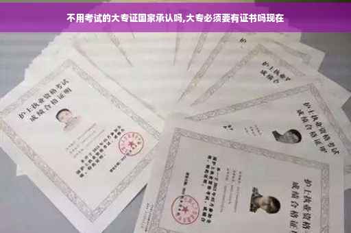 不用考试的大专证国家承认吗,大专必须要有证书吗现在