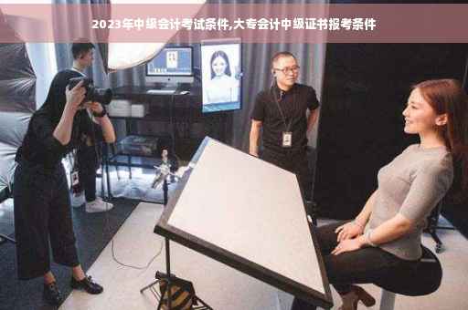 2023年中级会计考试条件,大专会计中级证书报考条件