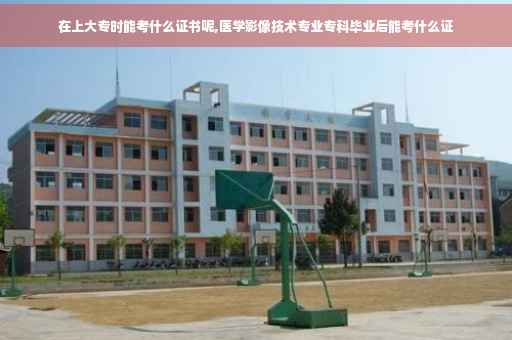 在上大专时能考什么证书呢,医学影像技术专业专科毕业后能考什么证