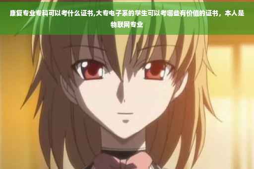 康复专业专科可以考什么证书,大专电子系的学生可以考哪些有价值的证书，本人是物联网专业