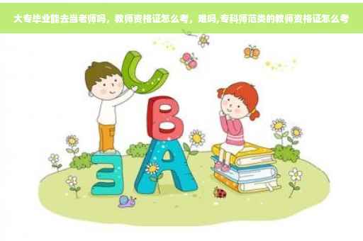 大专毕业能去当老师吗，教师资格证怎么考，难吗,专科师范类的教师资格证怎么考
