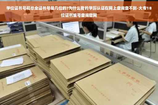 学位证书号和毕业证书号是几位的?为什么我的学历认证在网上查询查不到-大专18位证书编号查询官网