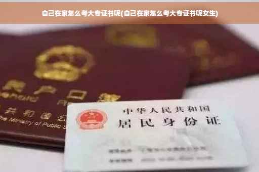 自己在家怎么考大专证书呢(自己在家怎么考大专证书呢女生)