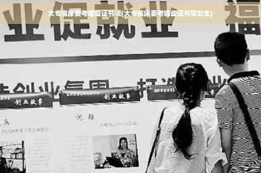 大专临床要考哪些证书呢(大专临床要考哪些证书呢女生)