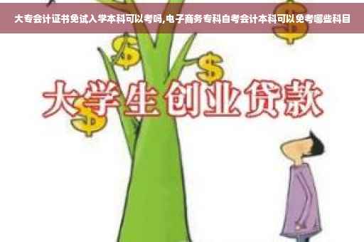 大专会计证书免试入学本科可以考吗,电子商务专科自考会计本科可以免考哪些科目