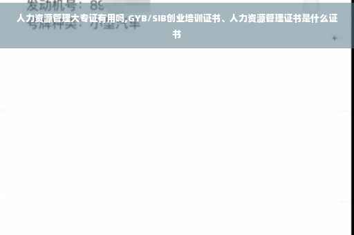 人力资源管理大专证有用吗,GYB/SIB创业培训证书、人力资源管理证书是什么证书