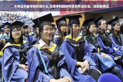 大专证书编号指的是什么,高等专科院校所谓的双证毕业,是指那两证 大专证书编号指的是什么,高等专科院校所谓的双证毕业,是指那两证