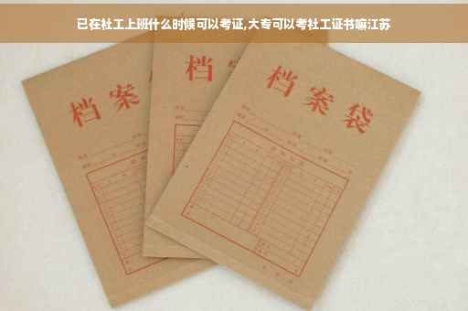 已在社工上班什么时候可以考证,大专可以考社工证书嘛江苏
