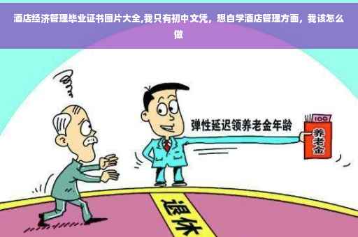 酒店经济管理毕业证书图片大全,我只有初中文凭，想自学酒店管理方面，我该怎么做