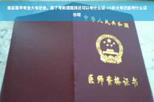 临床医学专业大专毕业，除了考助理医师还可以考什么证-35岁大专还能考什么证书呢
