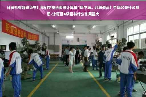 计算机有哪些证书？我们学校说要考计算机4级中级。几级最高？中级又是什么意思-计算机4级证书什么作用最大