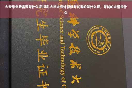 大专毕业后需要考什么证书呢,大学大专计算机考试考的是什么证，考试的大纲是什么