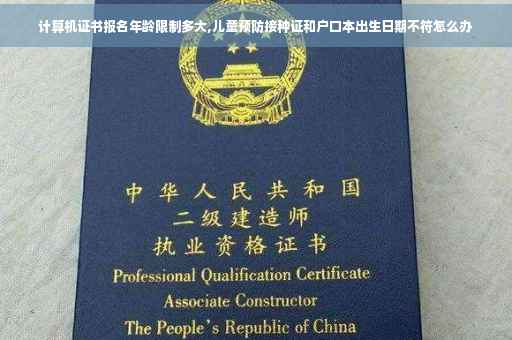 计算机证书报名年龄限制多大,儿童预防接种证和户口本出生日期不符怎么办