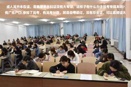 成人高升本在读，是直接拿本科证没有大专证，这样子有什么办法报考专插本吗？有广东户口,参加了高考，有高考分数，就是会考没过，没有毕业证，可以直接读大专吗