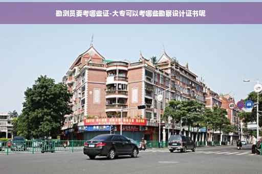 勘测员要考哪些证-大专可以考哪些勘察设计证书呢