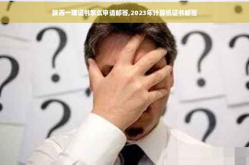 陕西一建证书怎么申请邮寄,2023年计算机证书邮寄