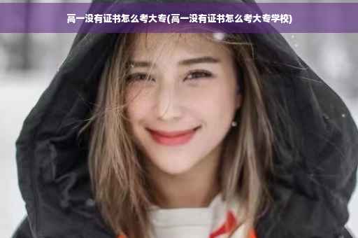 高一没有证书怎么考大专(高一没有证书怎么考大专学校)