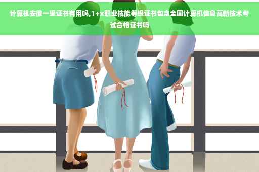 计算机安徽一级证书有用吗,1+x职业技能等级证书包含全国计算机信息高新技术考试合格证书吗