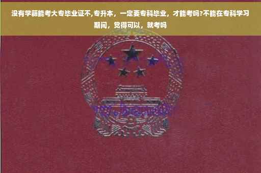 没有学籍能考大专毕业证不,专升本，一定要专科毕业，才能考吗?不能在专科学习期间，觉得可以，就考吗