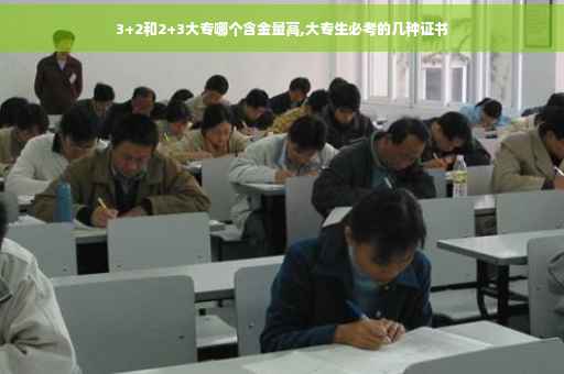 3+2和2+3大专哪个含金量高,大专生必考的几种证书