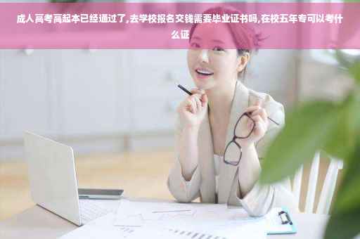 成人高考高起本已经通过了,去学校报名交钱需要毕业证书吗,在校五年专可以考什么证
