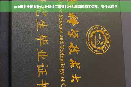 pcb证书全称叫什么,计算机二级证书分为教育部和工信部，有什么区别