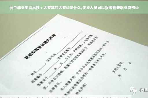 高中毕业生读高技＋大专拿的大专证是什么,失业人员可以报考哪些职业资格证
