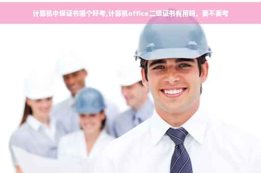 计算机中级证书哪个好考,计算机office二级证书有用吗，要不要考